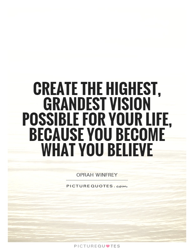 Create the highest, grandest vision possible for your life, because you became what you believe. - Oprah Winfrey