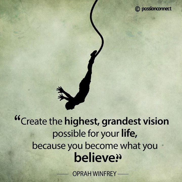 Create the highest, grandest vision possible for your life, because you became what you believe. - Oprah Winfrey