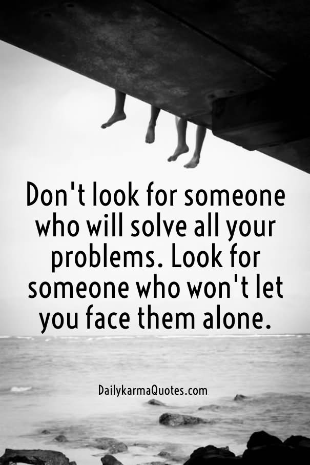 Don't look for someone who will solve all your problems. Look for someone who won't let you face them alone
