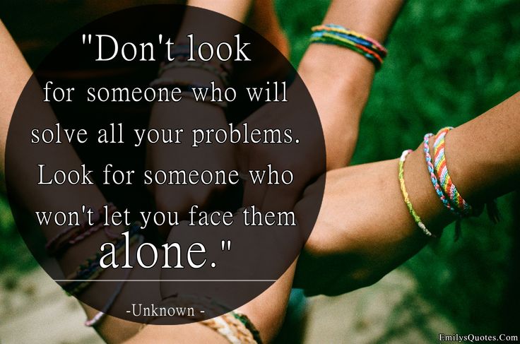 Don't look for someone who will solve all your problems. Look for someone who won't let you face them alone.