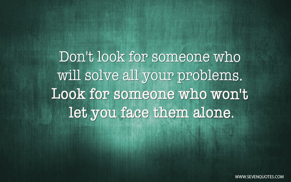 Don't look for someone who will solve all your problems. Look for someone who won't let you face them alone (7)