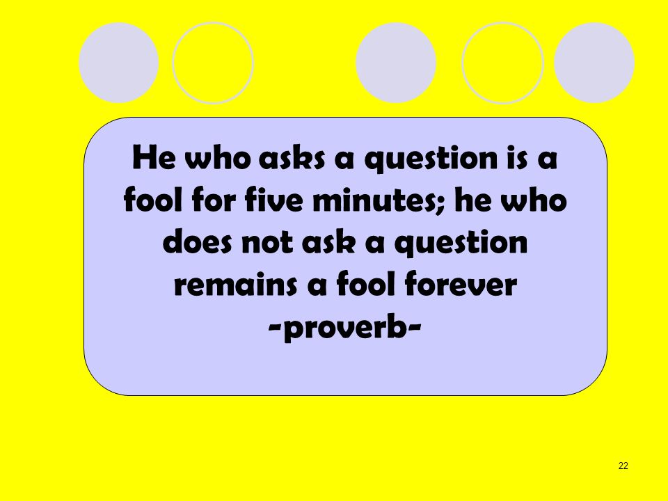 He who asks a question is a fool for five minutes; he who does not ask a question remains a fool forever (11)