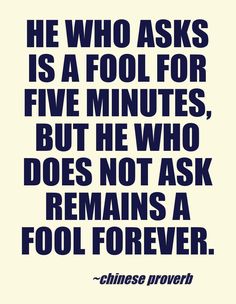He who asks a question is a fool for five minutes; he who does not ask a question remains a fool forever (7)