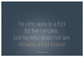 He who asks a question is a fool for five minutes; he who does not ask a question remains a fool forever (9)