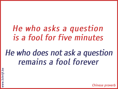 He who asks a question is a fool for five minutes; he who does not ask a question remains a fool forever
