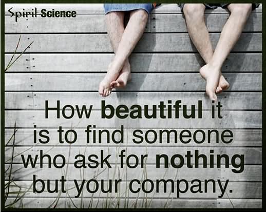 How beautiful it is to find someone who asks for nothing but your company