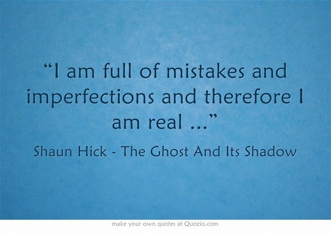 I am full of mistakes and imperfections and therefore I am real