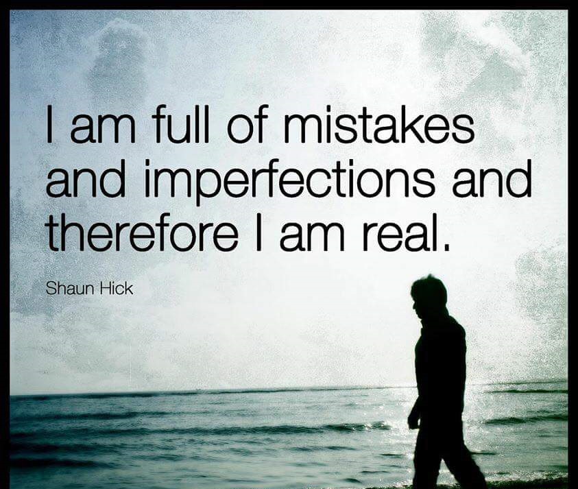 I am full of mistakes and imperfections and therefore I am real.