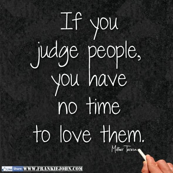 If you judge people, you have no time to love them.