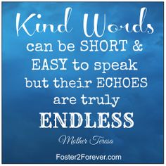 Kind words can be short and easy to speak, but their echoes are truly endless