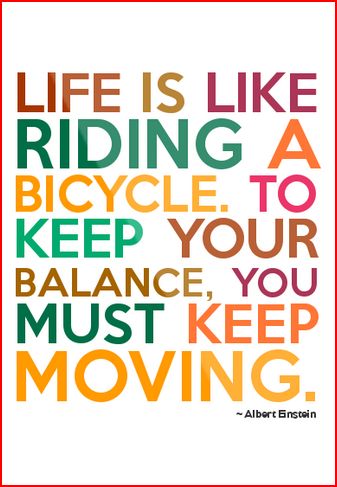 Life is like riding a bicycle. To keep your balance you must keep moving.