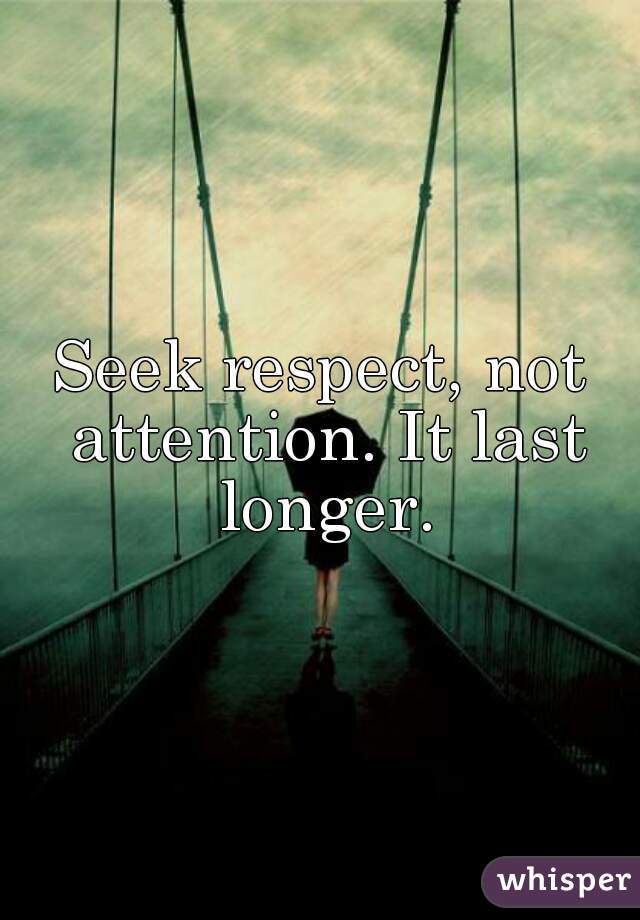 Seek respect, not attention. It lasts longer. (10)