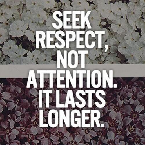 Seek respect, not attention. It lasts longer. (11)