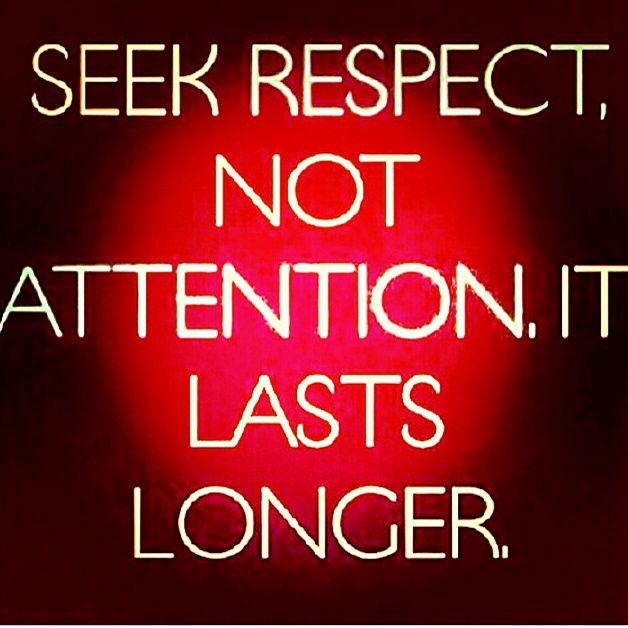 Seek respect, not attention. It lasts longer. (12)
