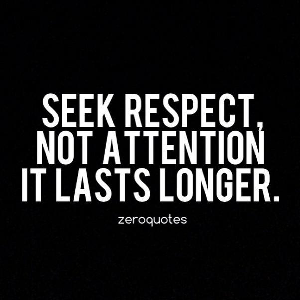 Seek respect, not attention. It lasts longer. (14)