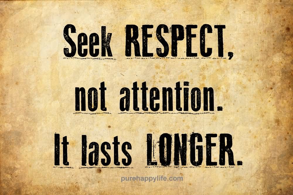 Seek respect, not attention. It lasts longer. (15)