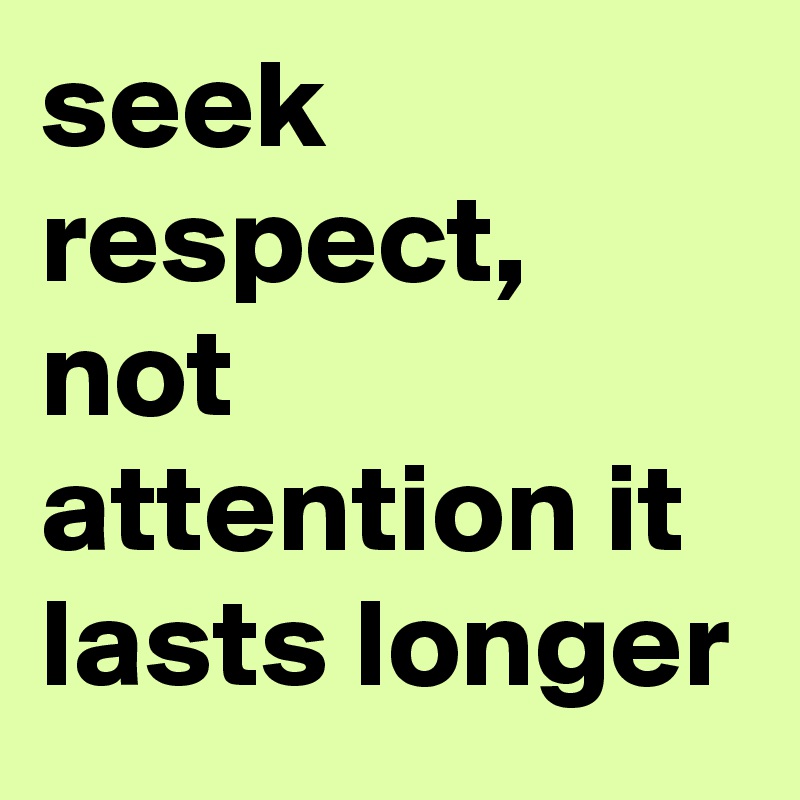 Seek respect, not attention. It lasts longer. (16)