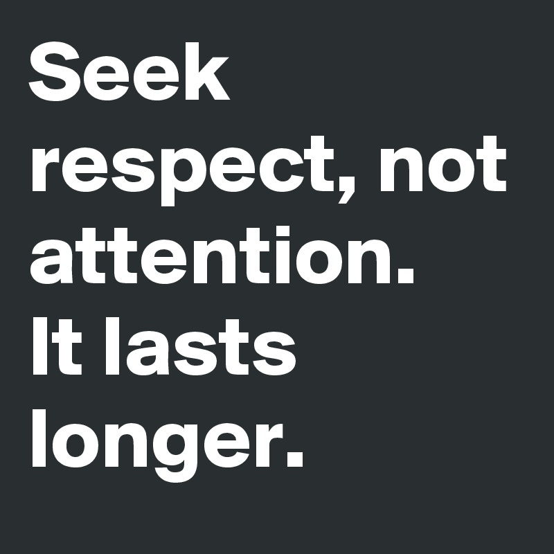 Seek respect, not attention. It lasts longer. (19)