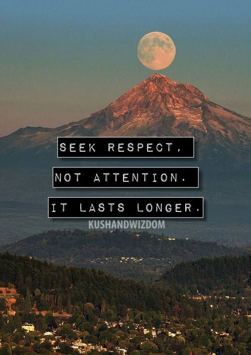 Seek respect, not attention. It lasts longer. (2)
