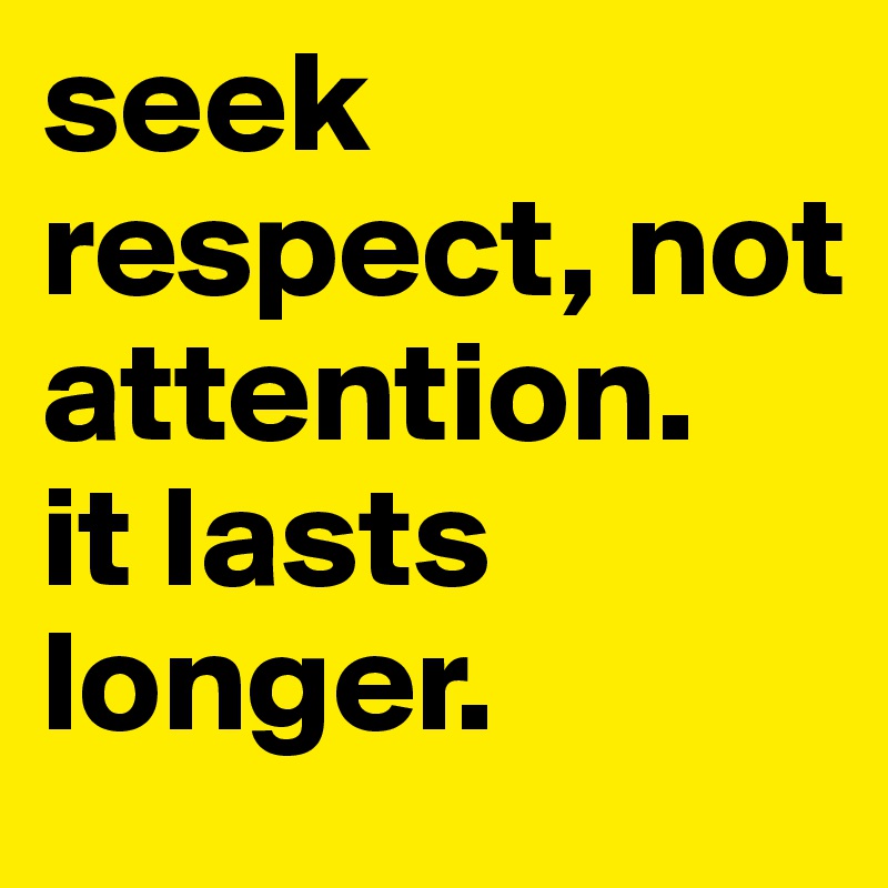 Seek respect, not attention. It lasts longer. (20)
