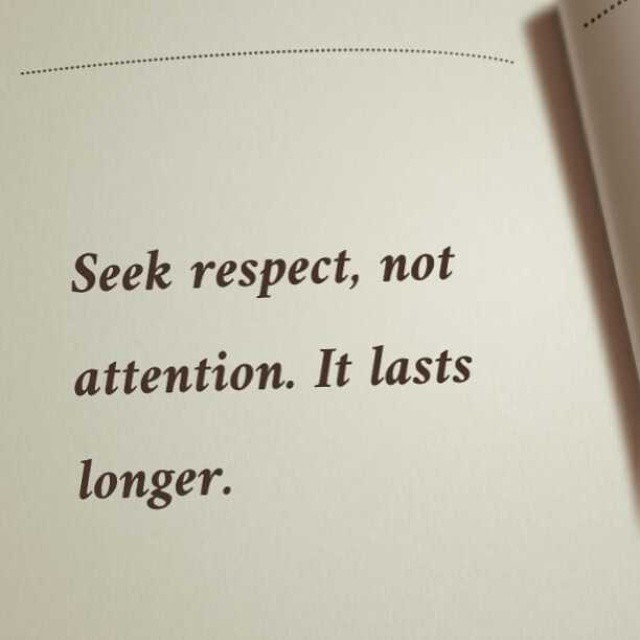 Seek respect, not attention. It lasts longer. (22)