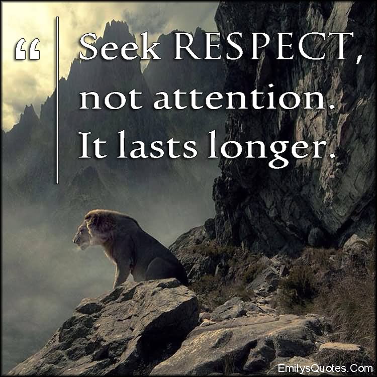Seek respect, not attention. It lasts longer. (23)