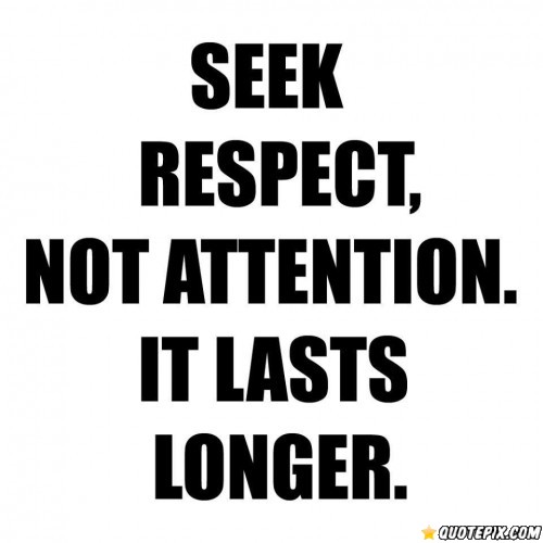 Seek respect, not attention. It lasts longer. (4)