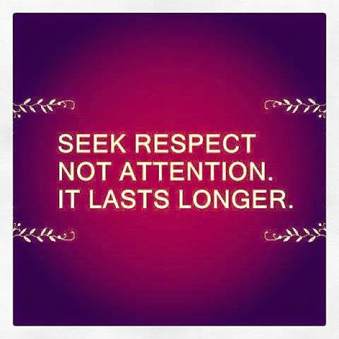 Seek respect, not attention. It lasts longer. (6)