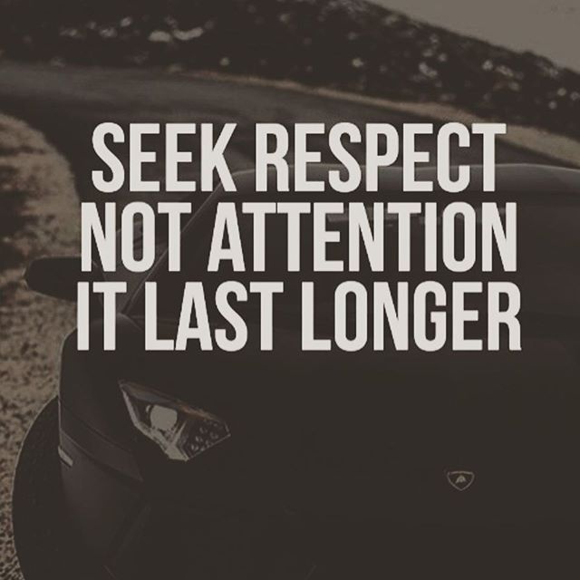 Seek respect, not attention. It lasts longer. (7)