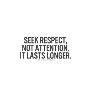 Seek respect, not attention. It lasts longer. (8)