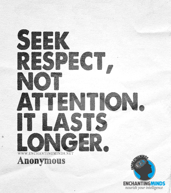 Seek respect, not attention. It lasts longer.