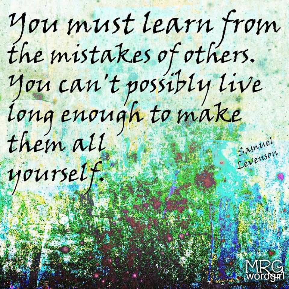 You have to learn from the mistakes of others. You won’t live long enough to make them all yourself.