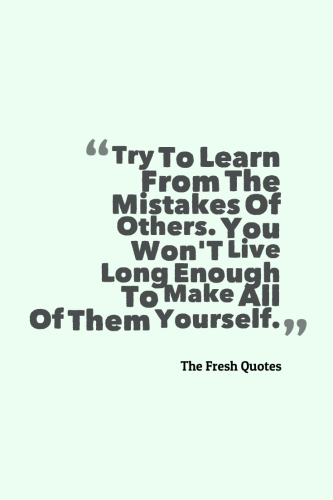 You have to learn from the mistakes of others. You won't live long enough to make them all yourself.