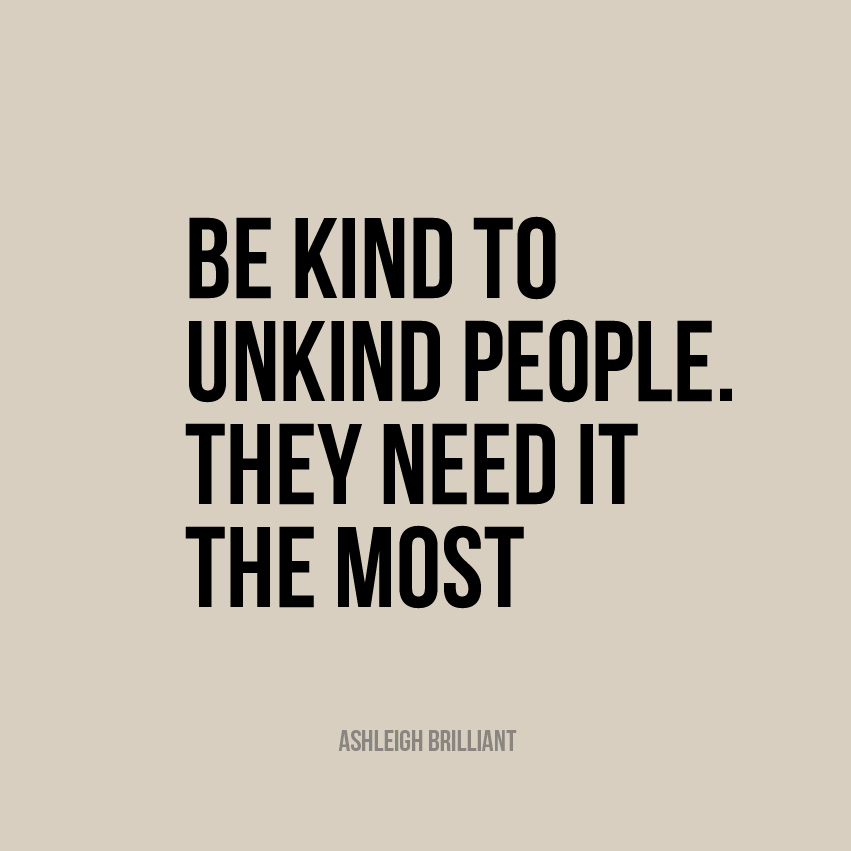 Be kind to unkind people. They need it the most