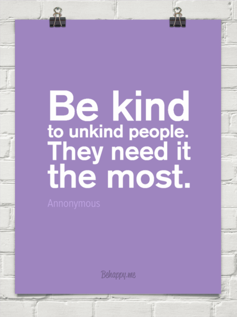 Be kind to unkind people. They need it the most