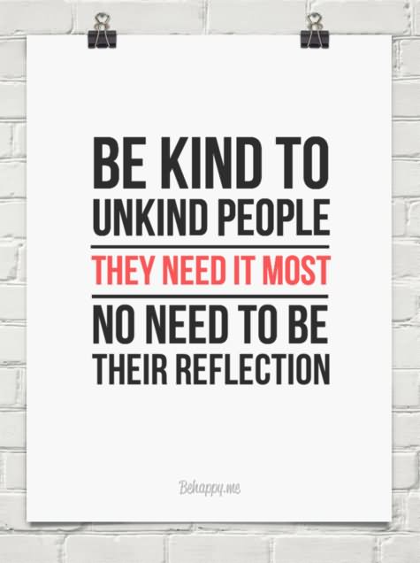 Be kind to unkind people. They need it the most.