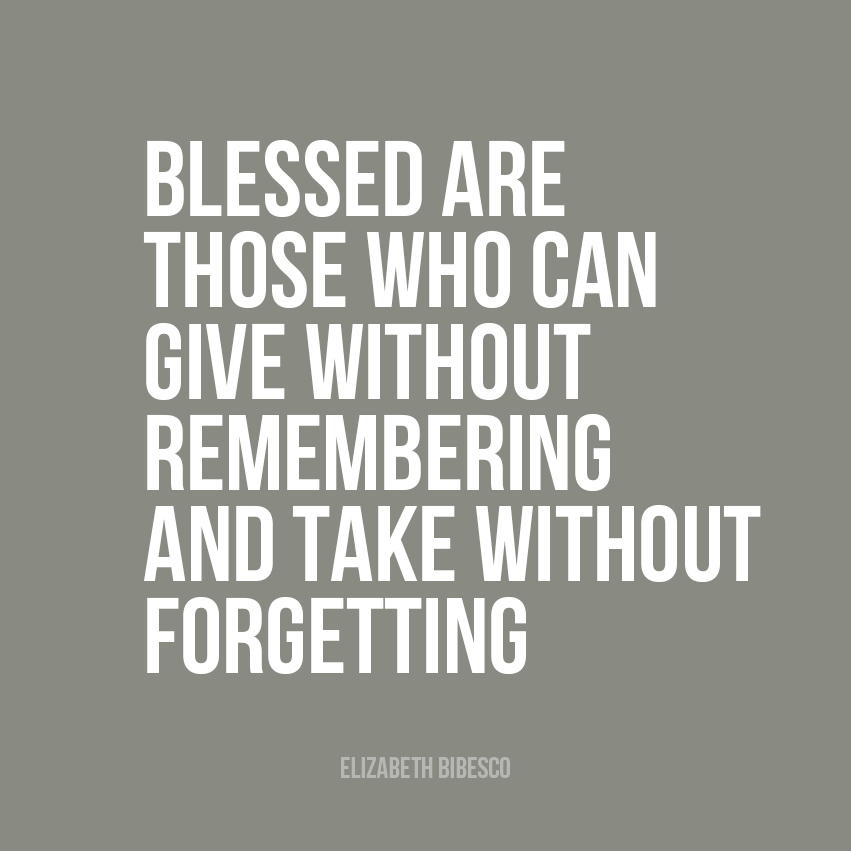 Blessed are those who give without remembering and take without forgetting.