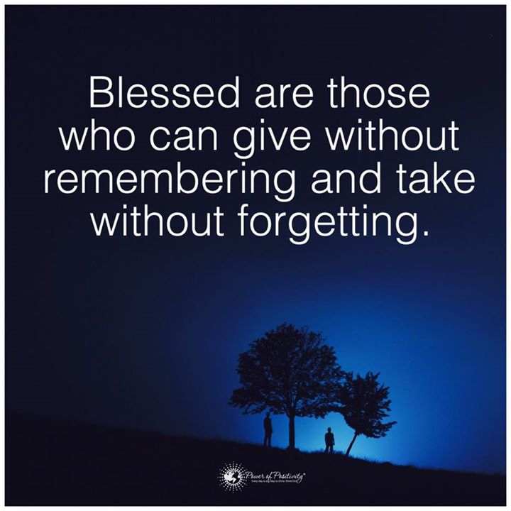 Blessed are those who give without remembering and take without forgetting. – Elizabeth Bibesco