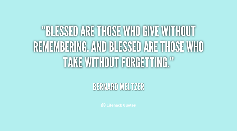 Blessed are those who give without remembering and take without forgetting.