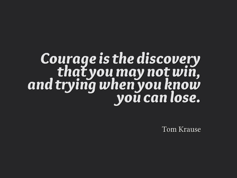 Courage is the discovery that you may not win, and trying when you know you can lose. (10)