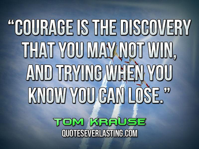 Courage is the discovery that you may not win, and trying when you know you can lose. (2)