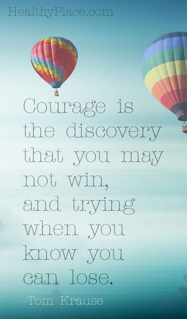 Courage is the discovery that you may not win, and trying when you know you could lose.