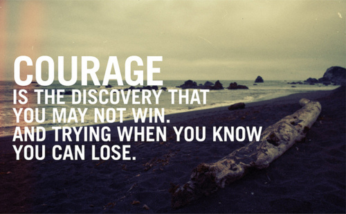 Courage is the discovery that you may not win, and trying when you know you can lose.