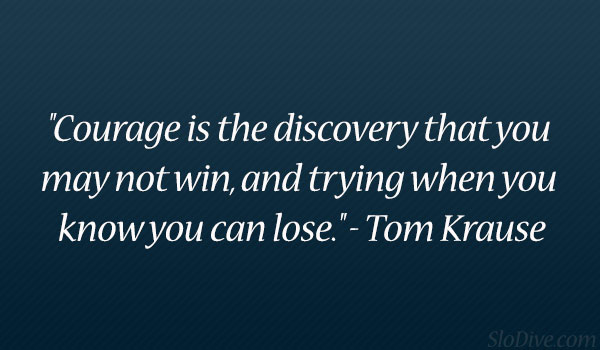 Courage is the discovery that you may not win, and trying when you know you can lose. (6)