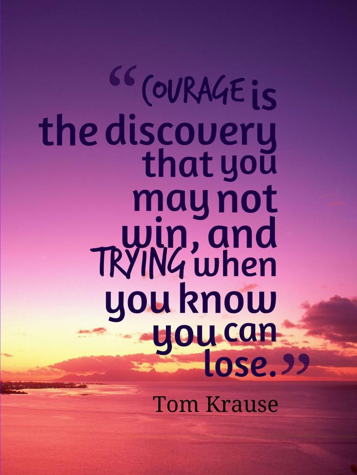 Courage is the discovery that you may not win, and trying when you know you can lose. (8)