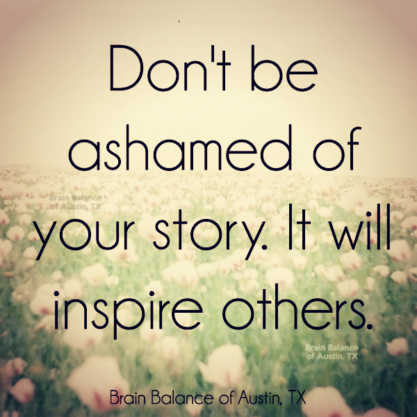 Don't be ashamed of your story it will inspire others