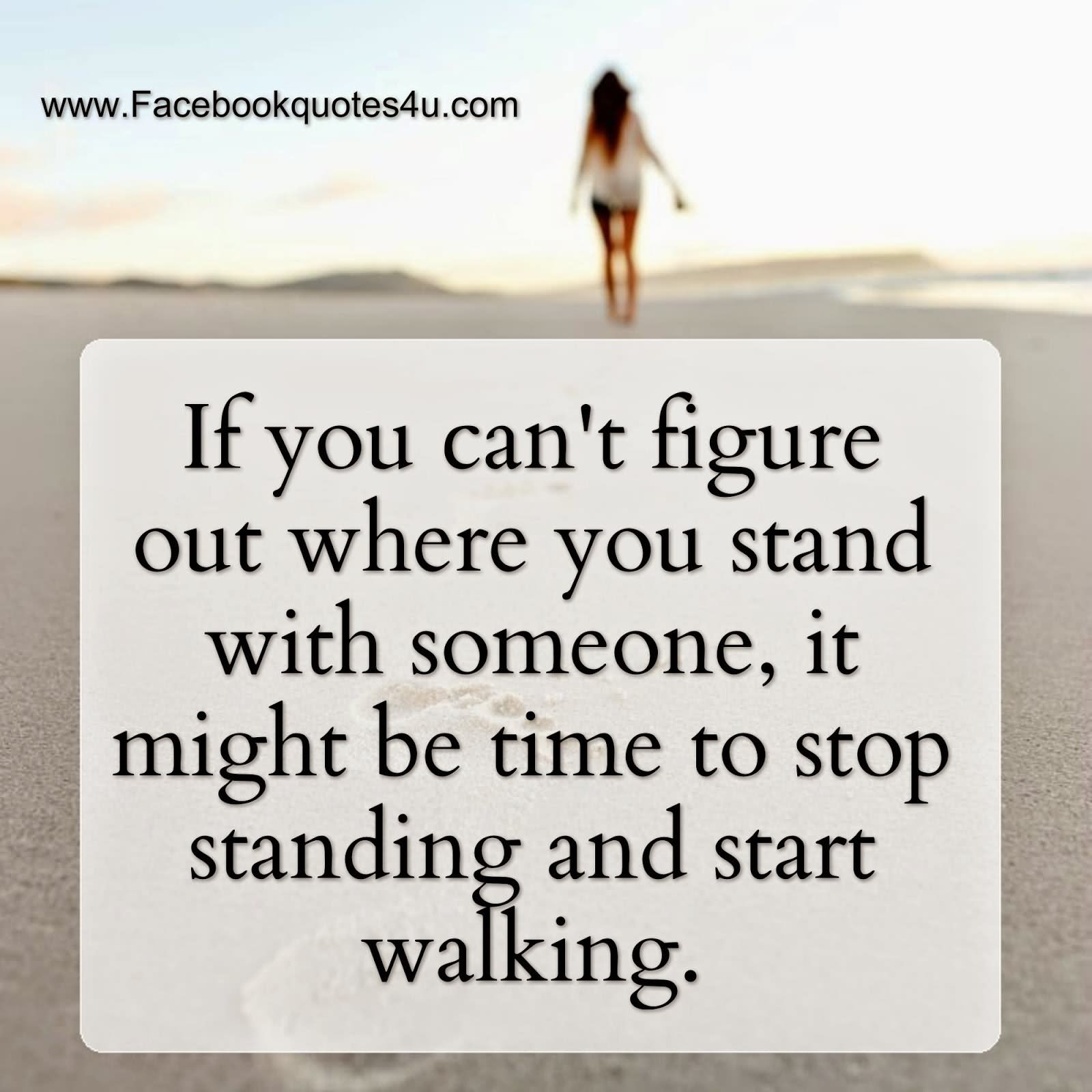 If you can't figure out where you stand with someone, it might be time to stop standing and start walking (6)