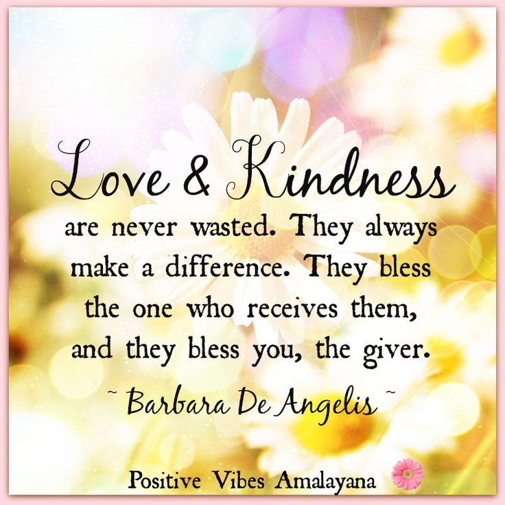 Love and kindness are never wasted. They always make a difference. They bless the one who receives them, and they bless you, the giver.