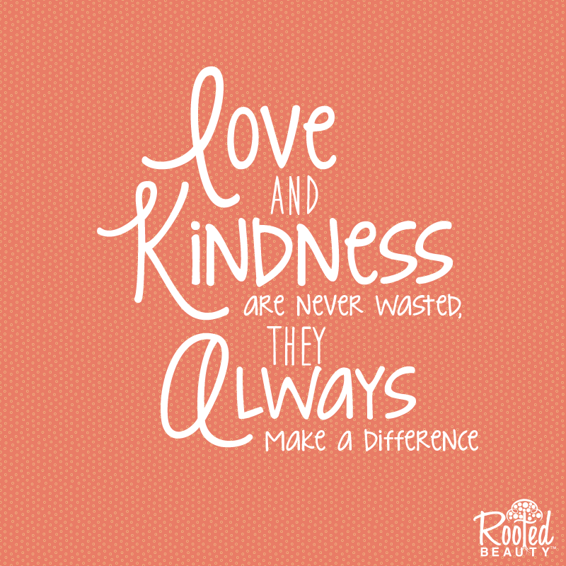 Love and kindness are never wasted. They always make a difference.