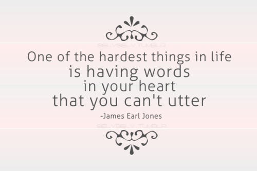 One of the hardest things in life is having words in your heart that you can't utter. (1)